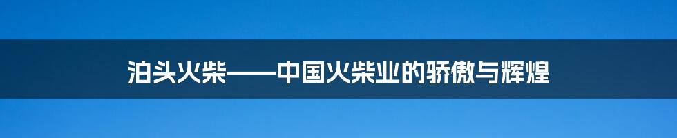 泊头火柴——中国火柴业的骄傲与辉煌