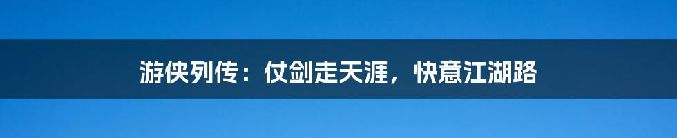 游侠列传:仗剑走天涯,快意江湖路
