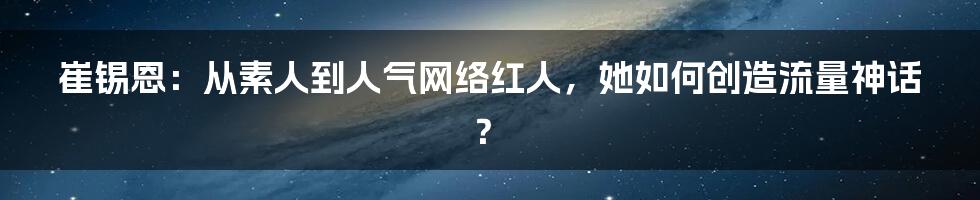 崔锡恩:从素人到人气网络红人,她如何创造流量神话?