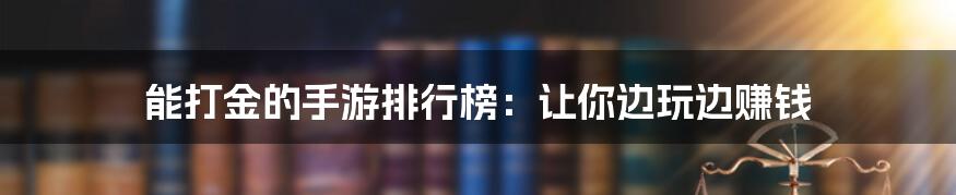 能打金的手游排行榜：让你边玩边赚钱