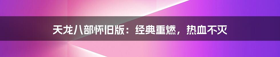 天龙八部怀旧版：经典重燃，热血不灭
