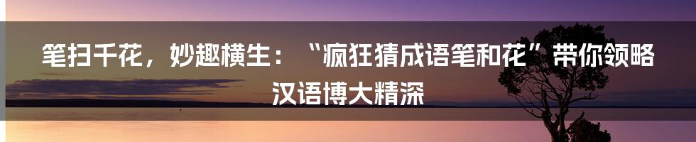 笔扫千花,妙趣横生:“疯狂猜成语笔和花”带你领略汉语博大精深
