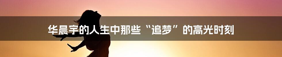 华晨宇的人生中那些“追梦”的高光时刻