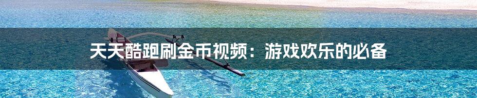 天天酷跑刷金币视频:游戏欢乐的必备