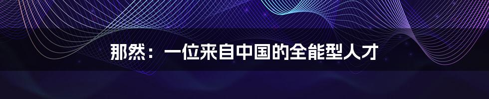 那然：一位来自中国的全能型人才