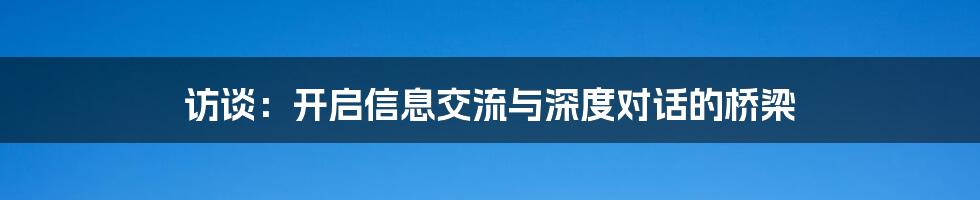 访谈:开启信息交流与深度对话的桥梁