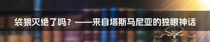 袋狼灭绝了吗？——来自塔斯马尼亚的独眼神话