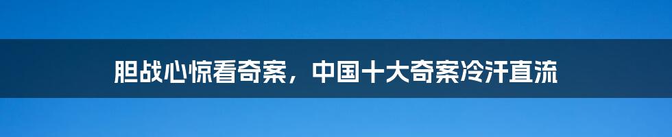 胆战心惊看奇案，中国十大奇案冷汗直流