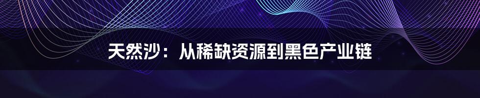 天然沙:从稀缺资源到黑色产业链