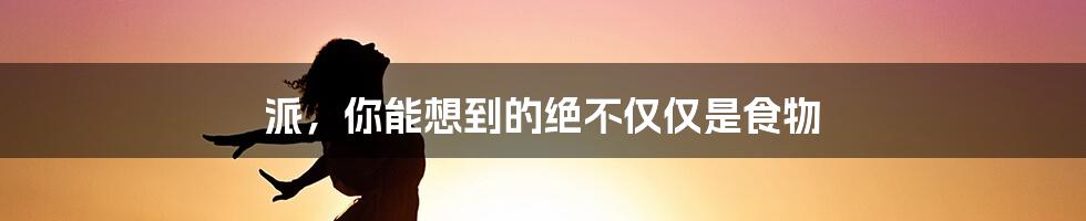 派，你能想到的绝不仅仅是食物
