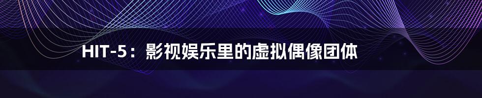 HIT-5：影视娱乐里的虚拟偶像团体