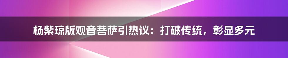 杨紫琼版观音菩萨引热议:打破传统,彰显多元