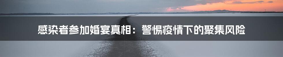 感染者参加婚宴真相:警惕疫情下的聚集风险
