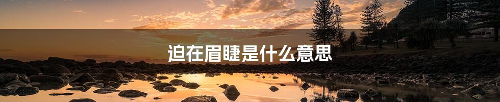 迫在眉睫是什么意思