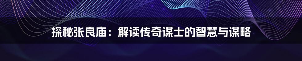探秘张良庙:解读传奇谋士的智慧与谋略