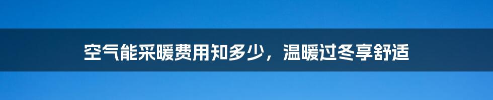 空气能采暖费用知多少,温暖过冬享舒适