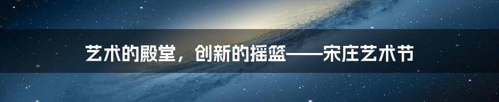 艺术的殿堂,创新的摇篮——宋庄艺术节