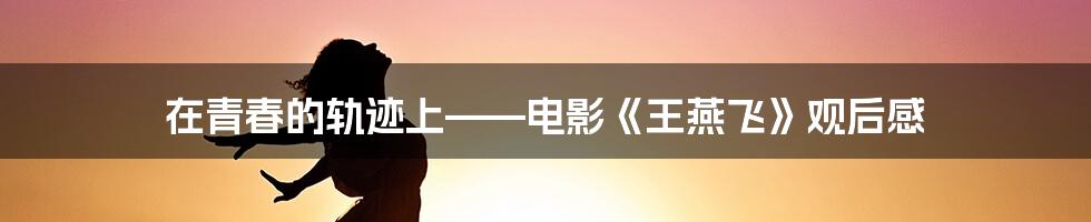 在青春的轨迹上——电影《王燕飞》观后感