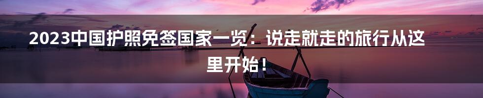 2023中国护照免签国家一览：说走就走的旅行从这里开始！