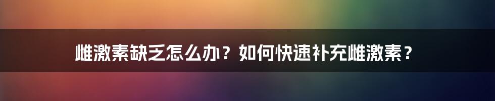 雌激素缺乏怎么办？如何快速补充雌激素？