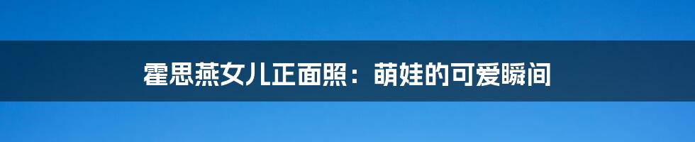 霍思燕女儿正面照:萌娃的可爱瞬间