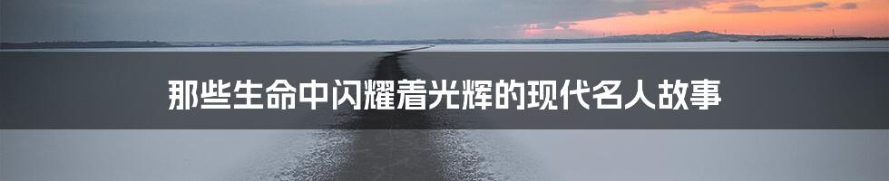那些生命中闪耀着光辉的现代名人故事