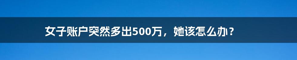 女子账户突然多出500万，她该怎么办？