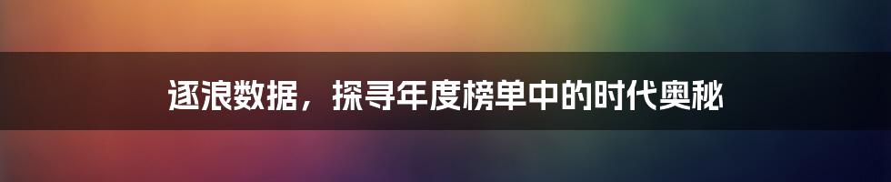 逐浪数据,探寻年度榜单中的时代奥秘