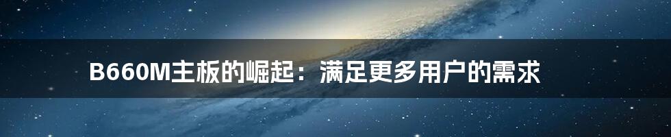 B660M主板的崛起：满足更多用户的需求