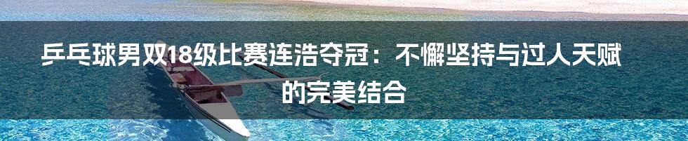 乒乓球男双18级比赛连浩夺冠:不懈坚持与过人天赋的完美结合