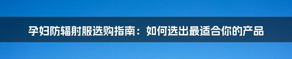 孕妇防辐射服选购指南：如何选出最适合你的产品