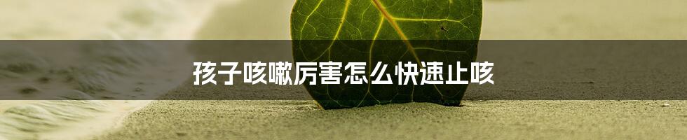 孩子咳嗽厉害怎么快速止咳