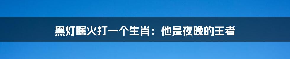 黑灯瞎火打一个生肖：他是夜晚的王者