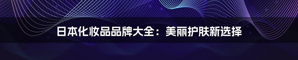 日本化妆品品牌大全：美丽护肤新选择