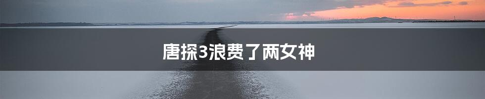 唐探3浪费了两女神