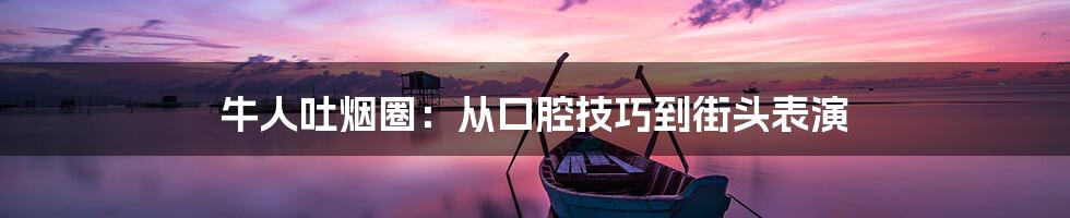 牛人吐烟圈：从口腔技巧到街头表演