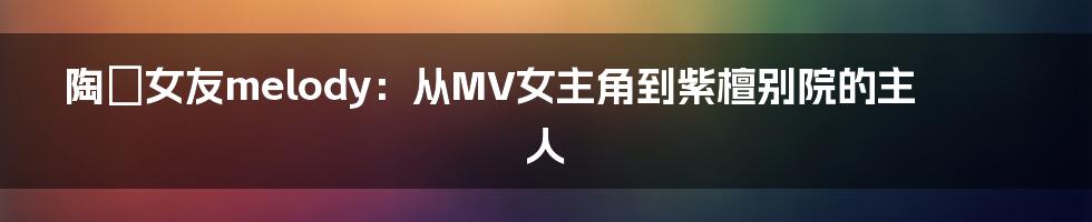 陶喆女友melody:从MV女主角到紫檀别院的主人