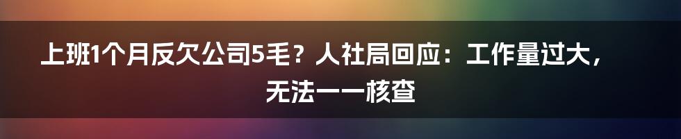 上班1个月反欠公司5毛？人社局回应：工作量过大，无法一一核查