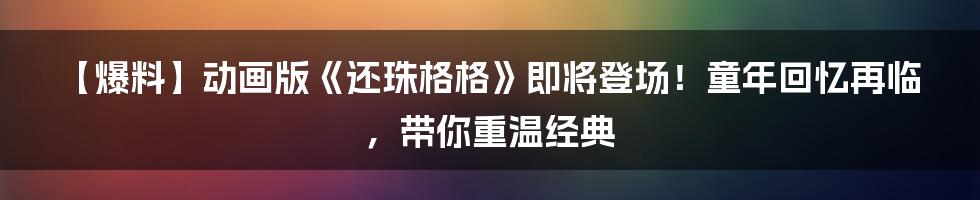 【爆料】动画版《还珠格格》即将登场!童年回忆再临,带你重温经典