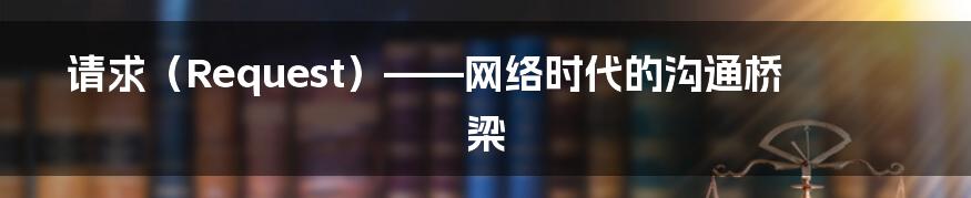 请求(Request)——网络时代的沟通桥梁