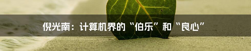 倪光南：计算机界的“伯乐”和“良心”