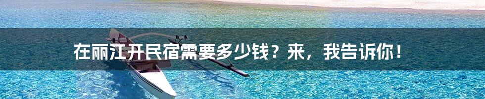 在丽江开民宿需要多少钱?来,我告诉你!