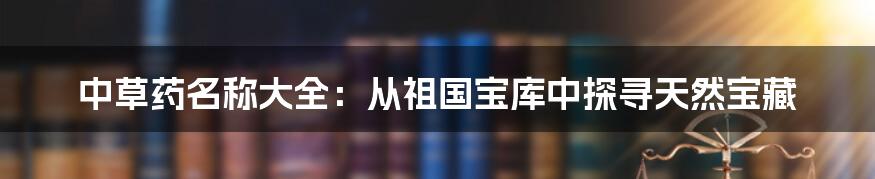 中草药名称大全:从祖国宝库中探寻天然宝藏