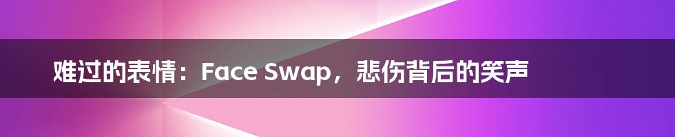 难过的表情：Face Swap，悲伤背后的笑声