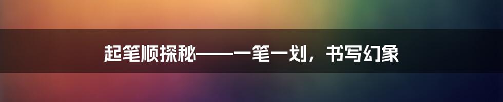 起笔顺探秘——一笔一划，书写幻象