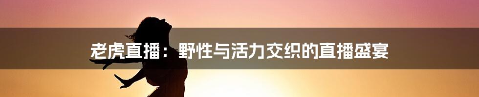 老虎直播：野性与活力交织的直播盛宴