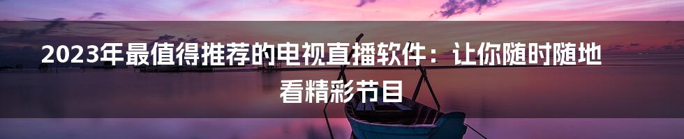 2023年最值得推荐的电视直播软件:让你随时随地看精彩节目