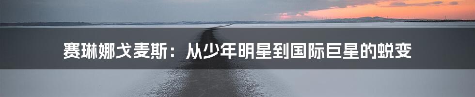 赛琳娜戈麦斯:从少年明星到国际巨星的蜕变