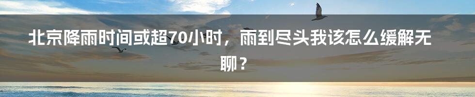 北京降雨时间或超70小时，雨到尽头我该怎么缓解无聊？