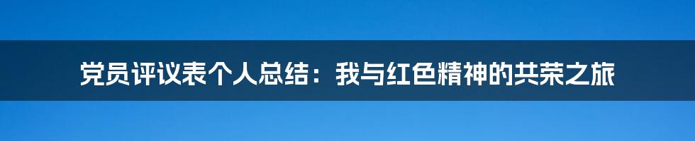 党员评议表个人总结：我与红色精神的共荣之旅